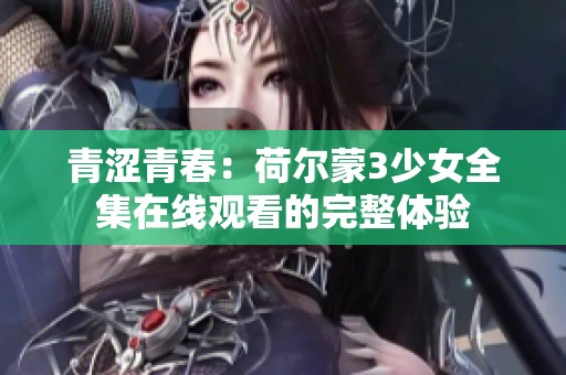 青涩青春：荷尔蒙3少女全集在线观看的完整体验