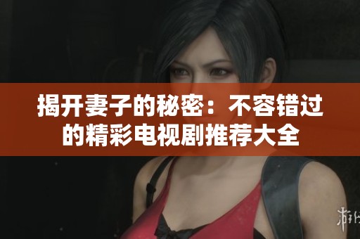 揭开妻子的秘密：不容错过的精彩电视剧推荐大全