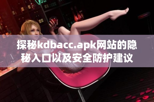 探秘kdbacc.apk网站的隐秘入口以及安全防护建议