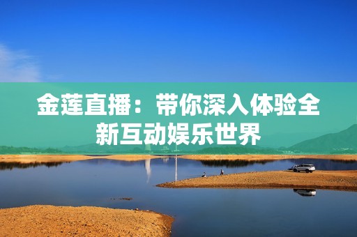 金莲直播：带你深入体验全新互动娱乐世界