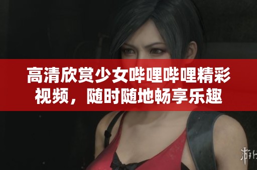 高清欣赏少女哔哩哔哩精彩视频，随时随地畅享乐趣
