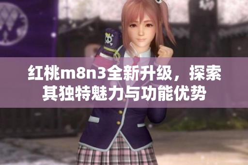 红桃m8n3全新升级，探索其独特魅力与功能优势
