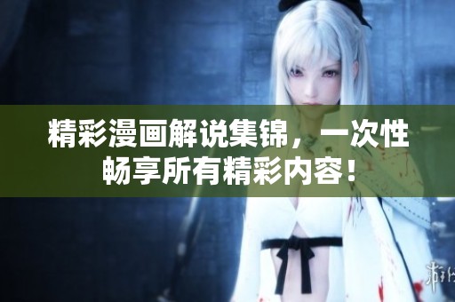 精彩漫画解说集锦，一次性畅享所有精彩内容！