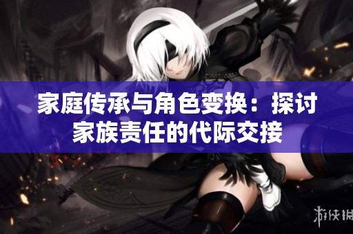 家庭传承与角色变换：探讨家族责任的代际交接