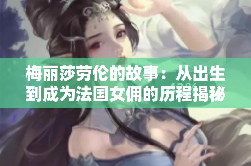 梅丽莎劳伦的故事：从出生到成为法国女佣的历程揭秘