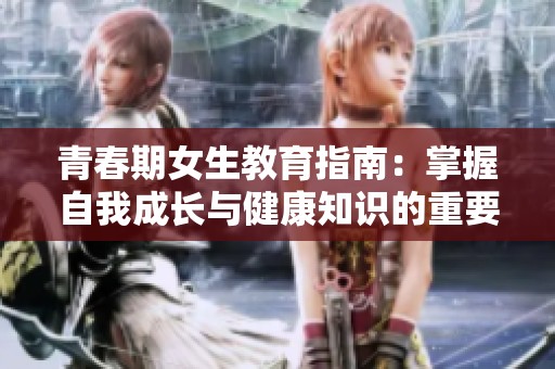 青春期女生教育指南：掌握自我成长与健康知识的重要性