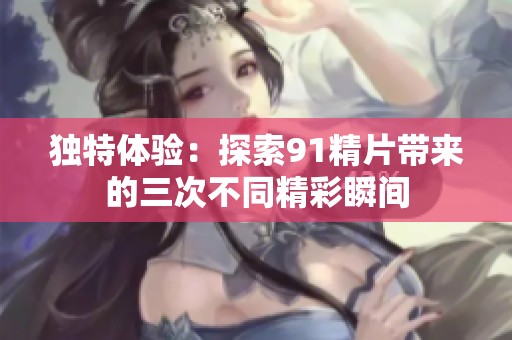 独特体验：探索91精片带来的三次不同精彩瞬间