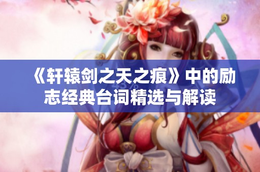 《轩辕剑之天之痕》中的励志经典台词精选与解读