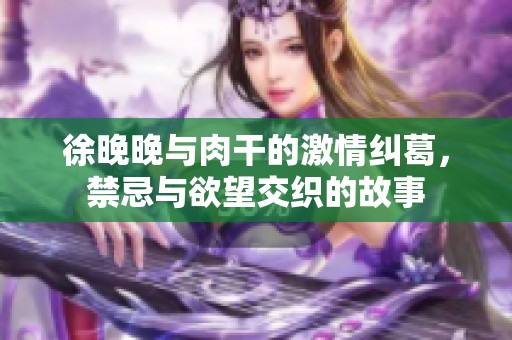 徐晚晚与肉干的激情纠葛，禁忌与欲望交织的故事