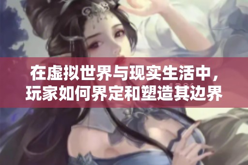 在虚拟世界与现实生活中，玩家如何界定和塑造其边界