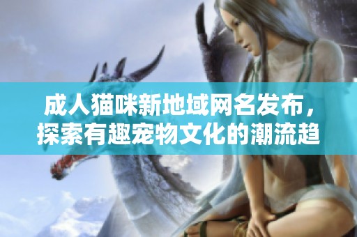 成人猫咪新地域网名发布，探索有趣宠物文化的潮流趋势
