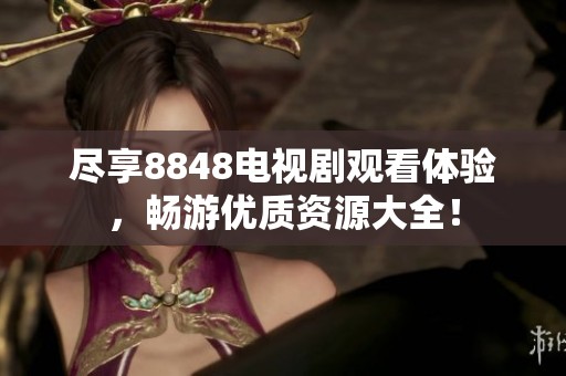 尽享8848电视剧观看体验，畅游优质资源大全！