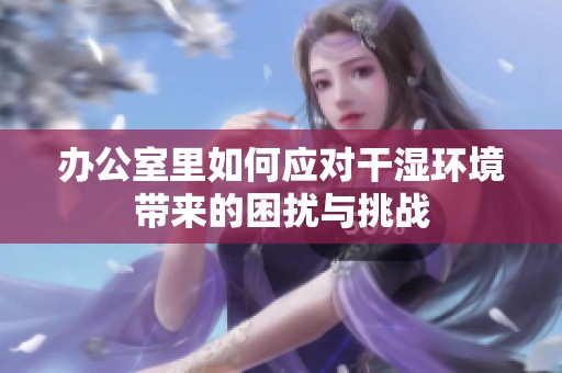 办公室里如何应对干湿环境带来的困扰与挑战