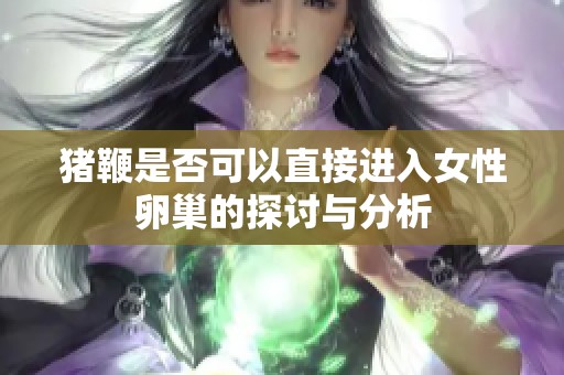 猪鞭是否可以直接进入女性卵巢的探讨与分析