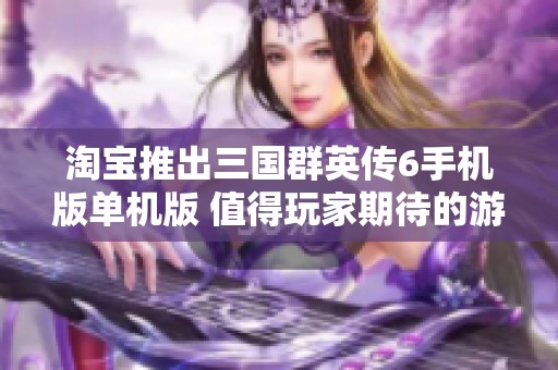 淘宝推出三国群英传6手机版单机版 值得玩家期待的游戏佳作
