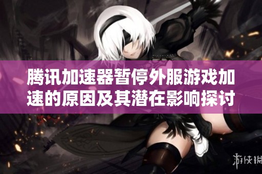 腾讯加速器暂停外服游戏加速的原因及其潜在影响探讨