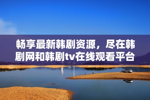 畅享最新韩剧资源，尽在韩剧网和韩剧tv在线观看平台