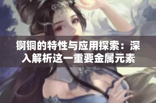 锕铜的特性与应用探索：深入解析这一重要金属元素