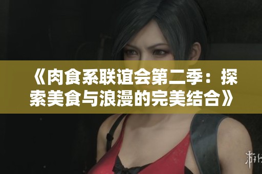 《肉食系联谊会第二季：探索美食与浪漫的完美结合》