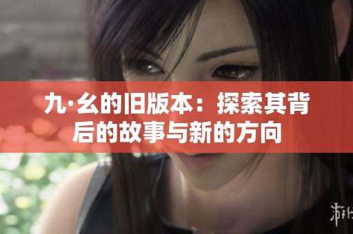 九·幺的旧版本：探索其背后的故事与新的方向