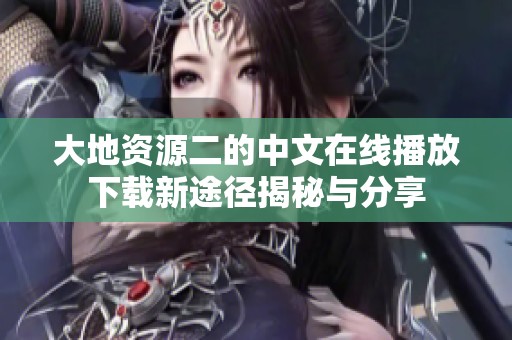 大地资源二的中文在线播放下载新途径揭秘与分享