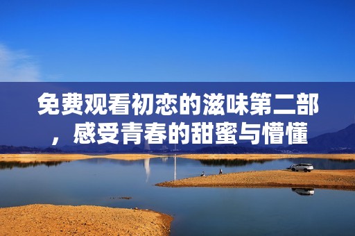 免费观看初恋的滋味第二部，感受青春的甜蜜与懵懂