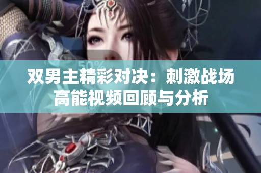双男主精彩对决：刺激战场高能视频回顾与分析