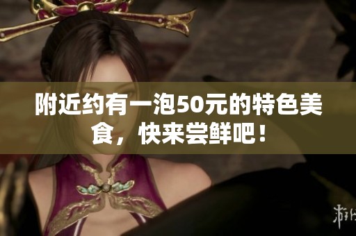 附近约有一泡50元的特色美食，快来尝鲜吧！