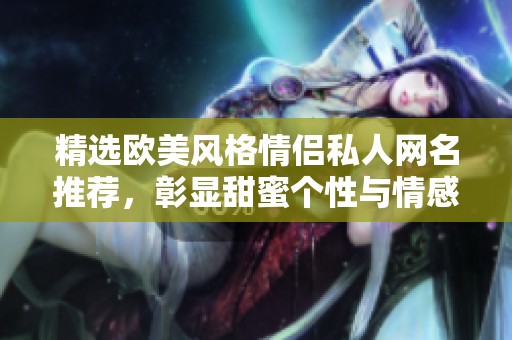 精选欧美风格情侣私人网名推荐，彰显甜蜜个性与情感共鸣
