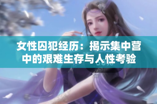 女性囚犯经历：揭示集中营中的艰难生存与人性考验