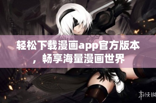 轻松下载漫画app官方版本，畅享海量漫画世界