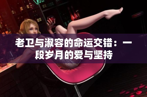 老卫与淑容的命运交错：一段岁月的爱与坚持
