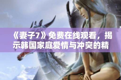 《妻子7》免费在线观看，揭示韩国家庭爱情与冲突的精彩剧集