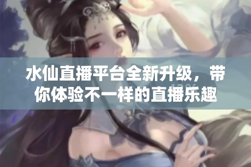 水仙直播平台全新升级，带你体验不一样的直播乐趣