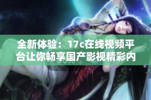 全新体验：17c在线视频平台让你畅享国产影视精彩内容
