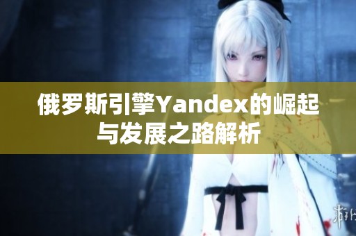 俄罗斯引擎Yandex的崛起与发展之路解析