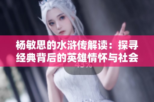 杨敏思的水浒传解读：探寻经典背后的英雄情怀与社会反思
