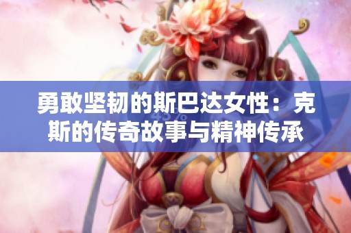 勇敢坚韧的斯巴达女性：克斯的传奇故事与精神传承