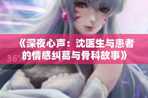 《深夜心声：沈医生与患者的情感纠葛与骨科故事》