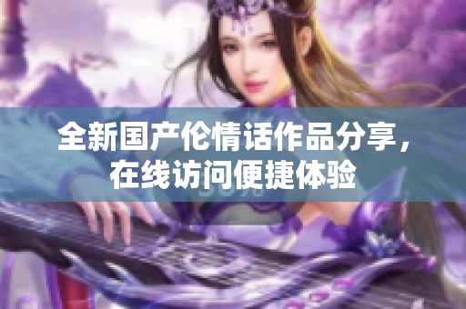 全新国产伦情话作品分享，在线访问便捷体验