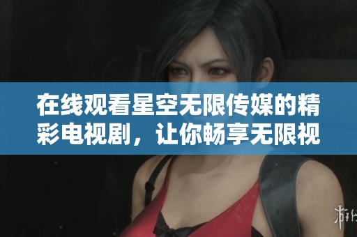 在线观看星空无限传媒的精彩电视剧，让你畅享无限视听盛宴