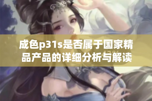 成色p31s是否属于国家精品产品的详细分析与解读