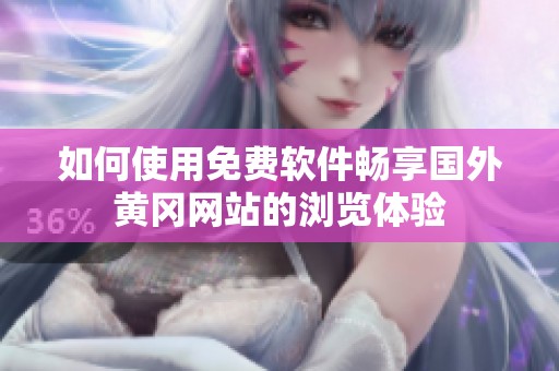 如何使用免费软件畅享国外黄冈网站的浏览体验