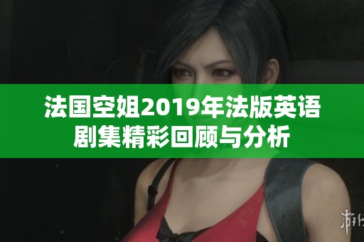 法国空姐2019年法版英语剧集精彩回顾与分析