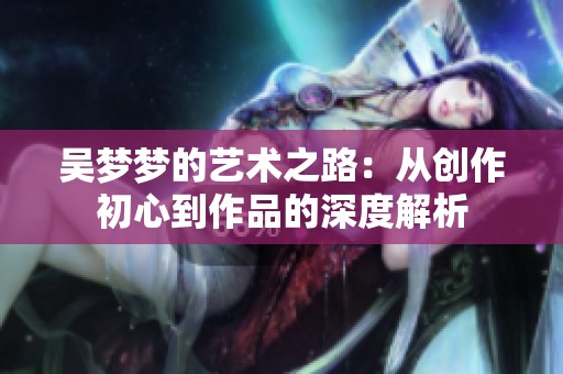吴梦梦的艺术之路：从创作初心到作品的深度解析