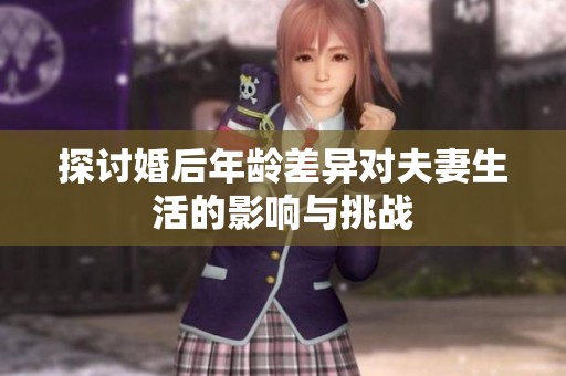 探讨婚后年龄差异对夫妻生活的影响与挑战