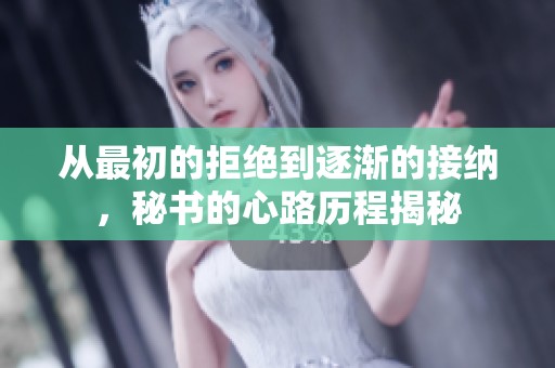 从最初的拒绝到逐渐的接纳，秘书的心路历程揭秘