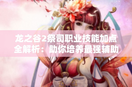 龙之谷2祭司职业技能加点全解析：助你培养最强辅助祭司