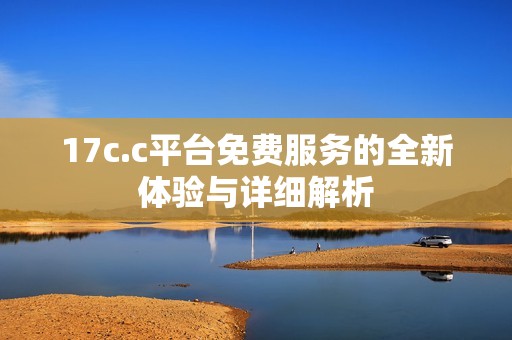 17c.c平台免费服务的全新体验与详细解析