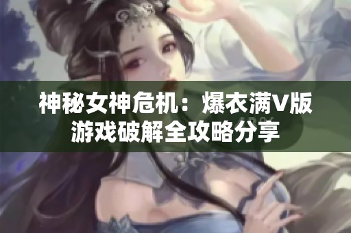 神秘女神危机：爆衣满V版游戏破解全攻略分享